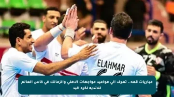 مباريات قمة.. تعرف إلى مواعيد مواجهات الأهلي والزمالك في كأس العالم للأندية لكرة اليد